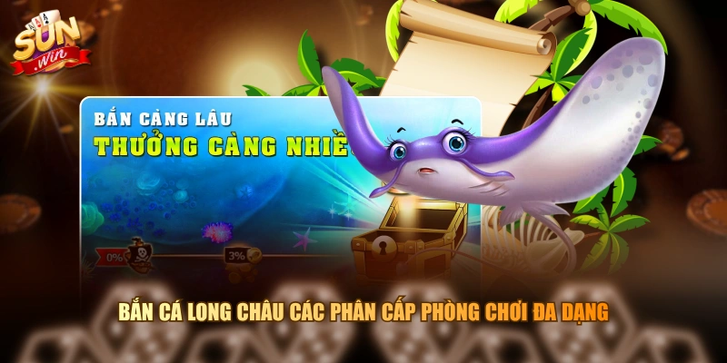 Bắn cá Long Châu các phân cấp phòng chơi đa dạng